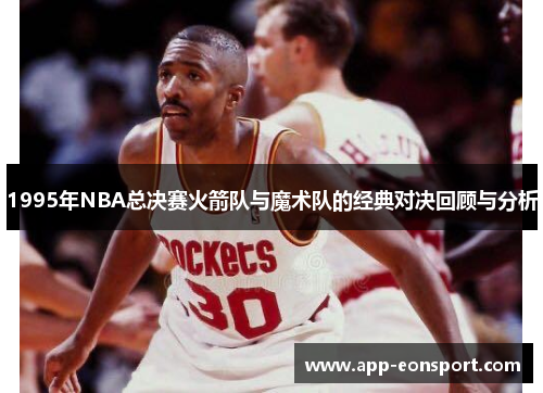 1995年NBA总决赛火箭队与魔术队的经典对决回顾与分析